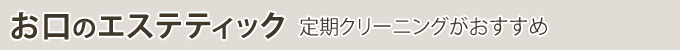 お口のエステティック　定期クリーニングがおすすめ